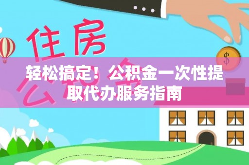 迎泽轻松搞定！公积金一次性提取代办服务指南