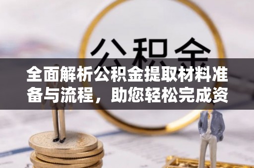 迎泽全面解析公积金提取材料准备与流程，助您轻松完成资金提取