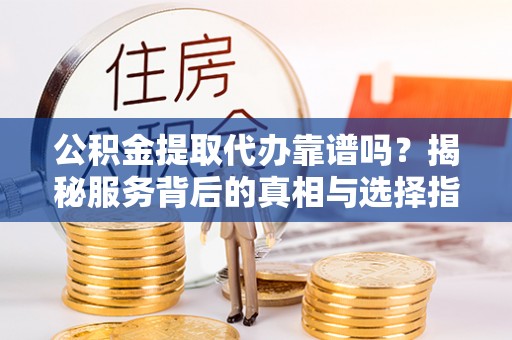 迎泽公积金提取代办靠谱吗？揭秘服务背后的真相与选择指南