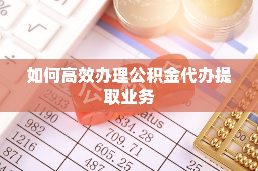 迎泽如何高效办理公积金代办提取业务