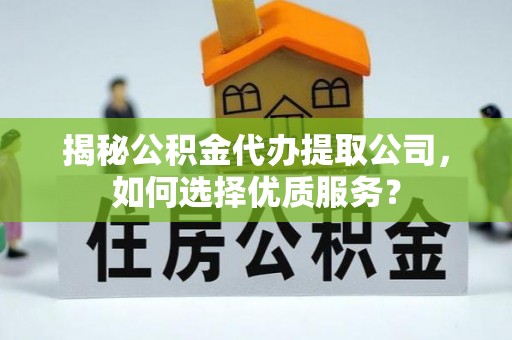 迎泽揭秘公积金代办提取公司，如何选择优质服务？