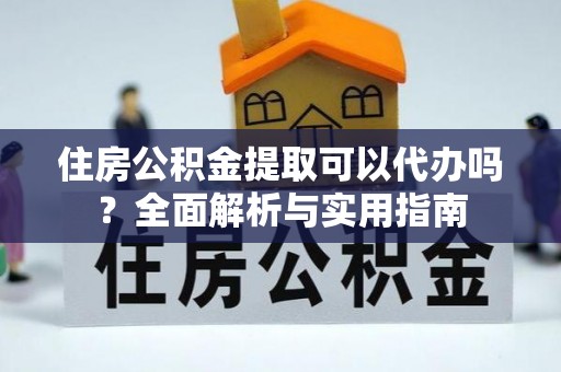 迎泽住房公积金提取可以代办吗？全面解析与实用指南