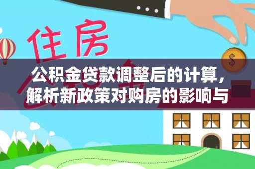 迎泽公积金贷款调整后的计算，解析新政策对购房的影响与应对策略