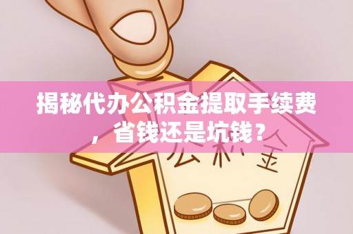 迎泽揭秘代办公积金提取手续费，省钱还是坑钱？