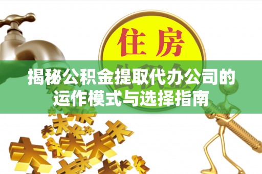迎泽揭秘公积金提取代办公司的运作模式与选择指南