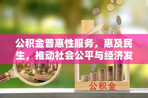 迎泽公积金普惠性服务，惠及民生，推动社会公平与经济发展的基石