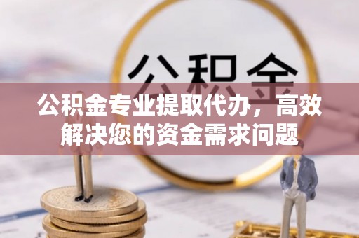 迎泽公积金专业提取代办，高效解决您的资金需求问题