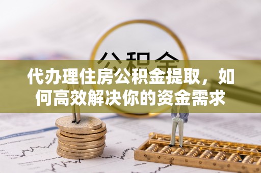 迎泽代办理住房公积金提取，如何高效解决你的资金需求