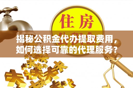 迎泽揭秘公积金代办提取费用，如何选择可靠的代理服务？