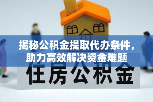 迎泽揭秘公积金提取代办条件，助力高效解决资金难题