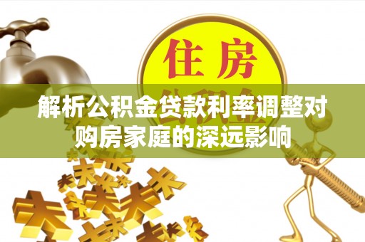 迎泽解析公积金贷款利率调整对购房家庭的深远影响
