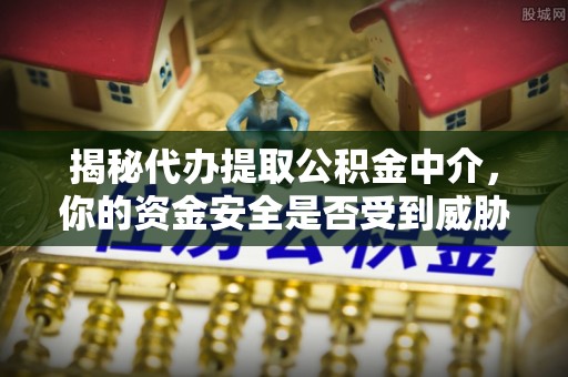 迎泽揭秘代办提取公积金中介，你的资金安全是否受到威胁？
