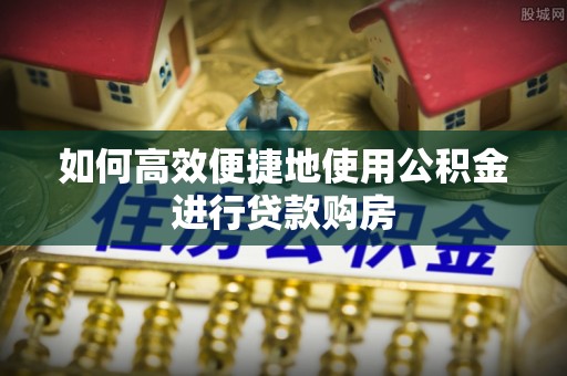 迎泽如何高效便捷地使用公积金进行贷款购房