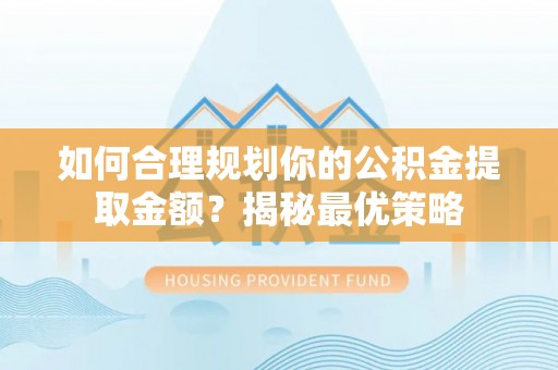 迎泽如何合理规划你的公积金提取金额？揭秘最优策略