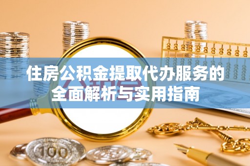 迎泽住房公积金提取代办服务的全面解析与实用指南