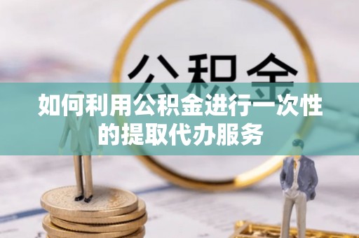 迎泽如何利用公积金进行一次性的提取代办服务