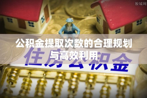 迎泽公积金提取次数的合理规划与高效利用