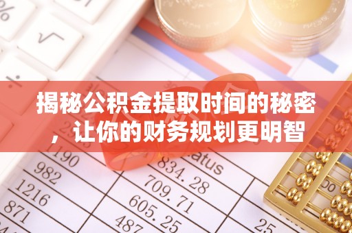 迎泽揭秘公积金提取时间的秘密，让你的财务规划更明智
