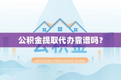 迎泽公积金提取代办靠谱吗？