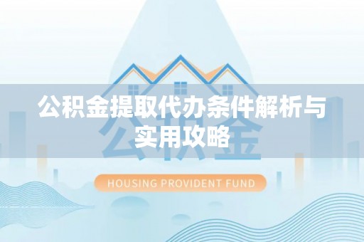 迎泽公积金提取代办条件解析与实用攻略