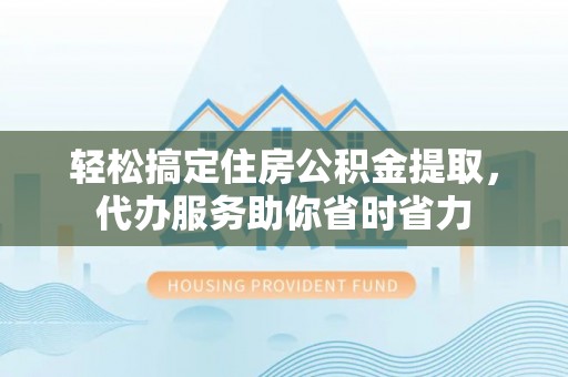 迎泽轻松搞定住房公积金提取，代办服务助你省时省力