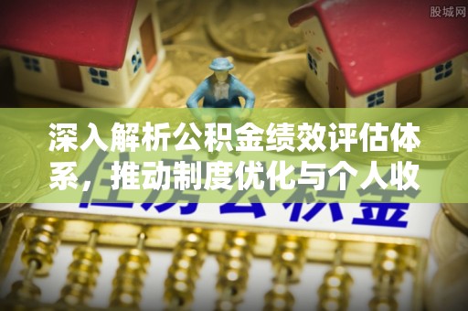 迎泽深入解析公积金绩效评估体系，推动制度优化与个人收益最大化