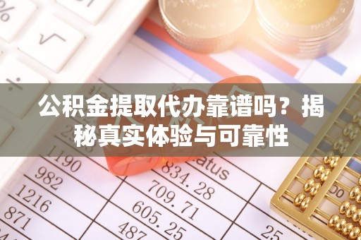 迎泽公积金提取代办靠谱吗？揭秘真实体验与可靠性