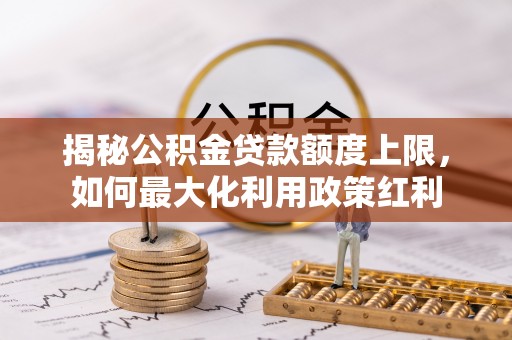 迎泽揭秘公积金贷款额度上限，如何最大化利用政策红利