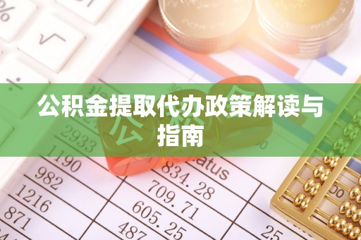 迎泽公积金提取代办政策解读与指南