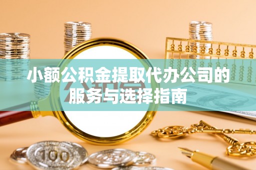 迎泽小额公积金提取代办公司的服务与选择指南