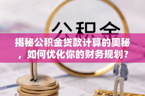 迎泽揭秘公积金贷款计算的奥秘，如何优化你的财务规划？