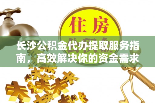 迎泽长沙公积金代办提取服务指南，高效解决你的资金需求