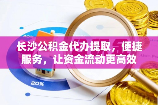 迎泽长沙公积金代办提取，便捷服务，让资金流动更高效
