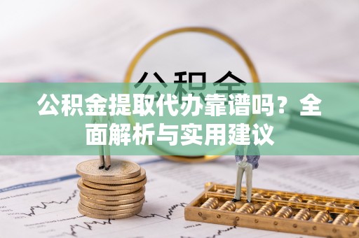 迎泽公积金提取代办靠谱吗？全面解析与实用建议