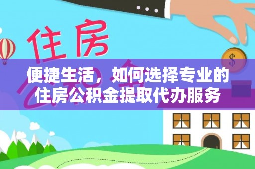 迎泽便捷生活，如何选择专业的住房公积金提取代办服务