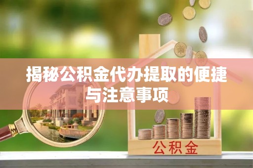迎泽揭秘公积金代办提取的便捷与注意事项