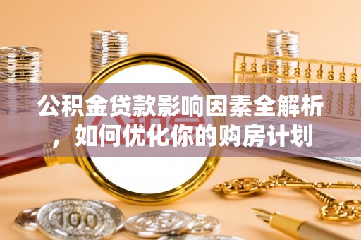 迎泽公积金贷款影响因素全解析，如何优化你的购房计划