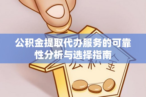 迎泽公积金提取代办服务的可靠性分析与选择指南