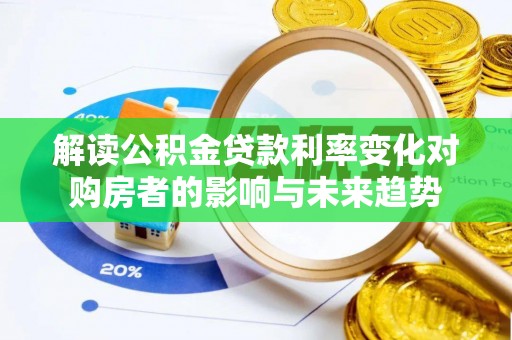迎泽解读公积金贷款利率变化对购房者的影响与未来趋势