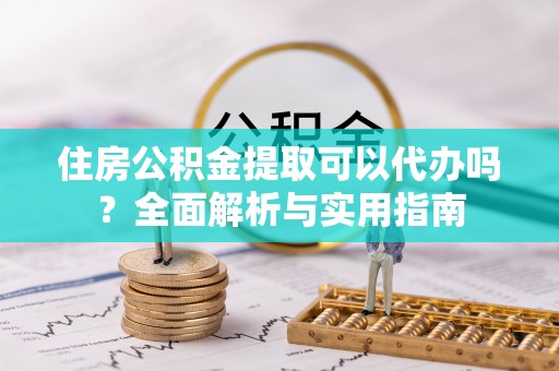 迎泽住房公积金提取可以代办吗？全面解析与实用指南