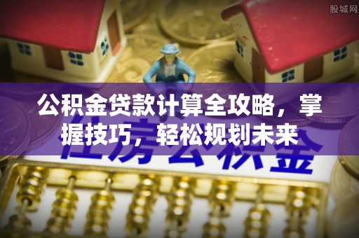 迎泽公积金贷款计算全攻略，掌握技巧，轻松规划未来