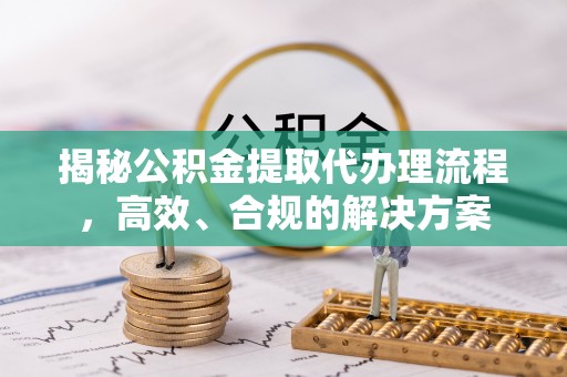 迎泽揭秘公积金提取代办理流程，高效、合规的解决方案