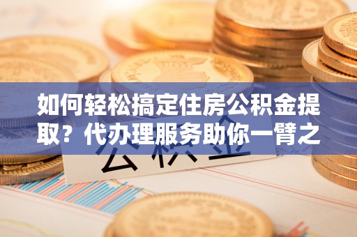 迎泽如何轻松搞定住房公积金提取？代办理服务助你一臂之力