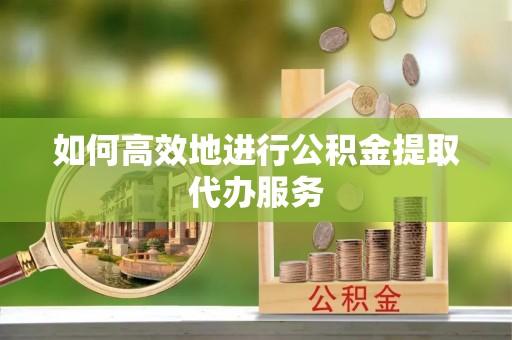 迎泽如何高效地进行公积金提取代办服务