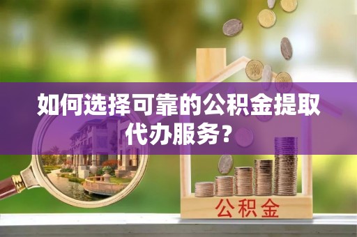 迎泽如何选择可靠的公积金提取代办服务？