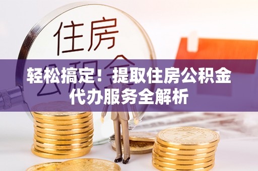 迎泽轻松搞定！提取住房公积金代办服务全解析