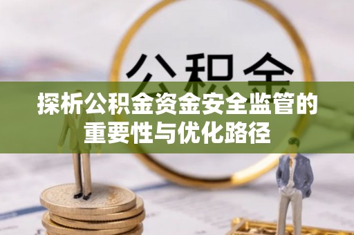 迎泽探析公积金资金安全监管的重要性与优化路径
