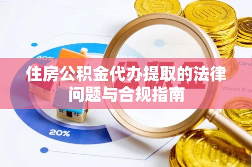 迎泽住房公积金代办提取的法律问题与合规指南