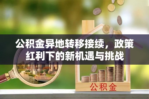 迎泽公积金异地转移接续，政策红利下的新机遇与挑战