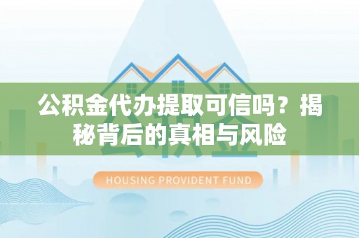 迎泽公积金代办提取可信吗？揭秘背后的真相与风险